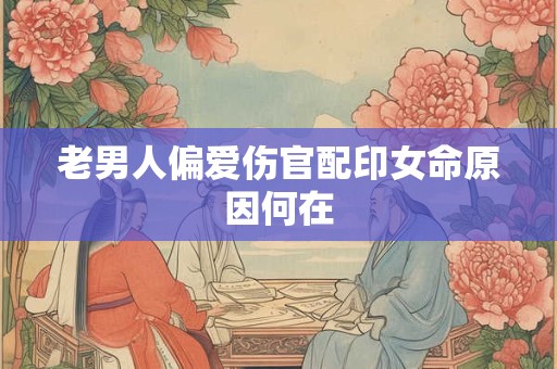 老男人偏爱伤官配印女命原因何在
