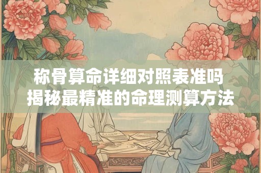 称骨算命详细对照表准吗 揭秘最精准的命理测算方法