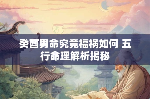 癸酉男命究竟福祸如何 五行命理解析揭秘
