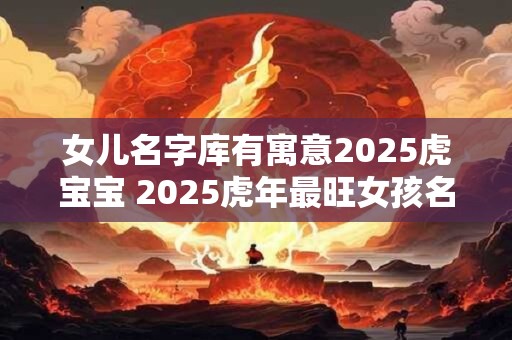 女儿名字库有寓意2025虎宝宝 2025虎年最旺女孩名字