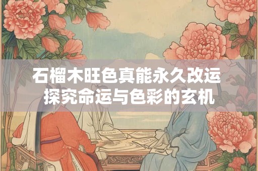 石榴木旺色真能永久改运 探究命运与色彩的玄机