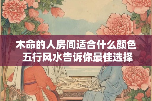 木命的人房间适合什么颜色 五行风水告诉你最佳选择