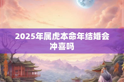 2025年属虎本命年结婚会冲喜吗