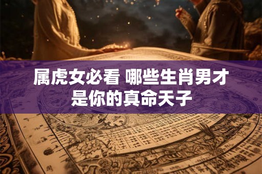 属虎女必看 哪些生肖男才是你的真命天子