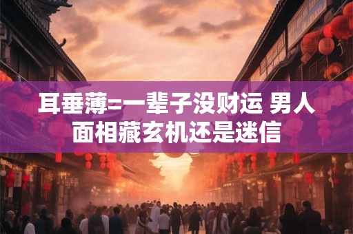 耳垂薄=一辈子没财运 男人面相藏玄机还是迷信