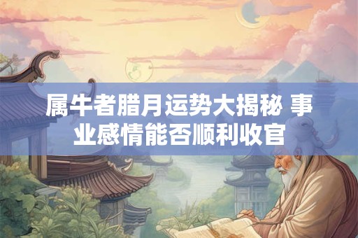 属牛者腊月运势大揭秘 事业感情能否顺利收官