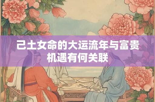 己土女命的大运流年与富贵机遇有何关联