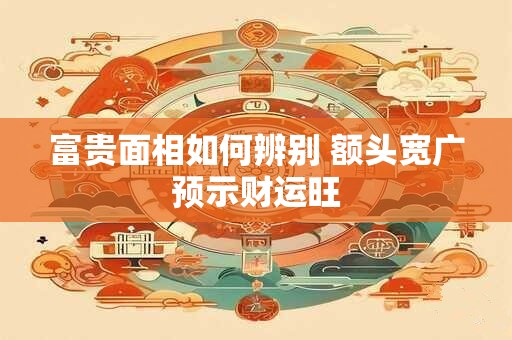 富贵面相如何辨别 额头宽广预示财运旺