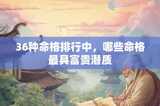 36种命格排行中，哪些命格最具富贵潜质