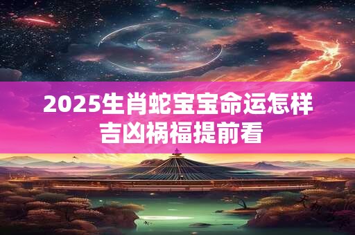2025生肖蛇宝宝命运怎样 吉凶祸福提前看
