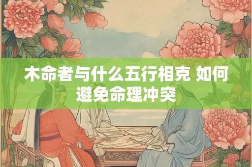木命者与什么五行相克 如何避免命理冲突