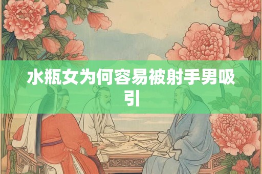 水瓶女为何容易被射手男吸引