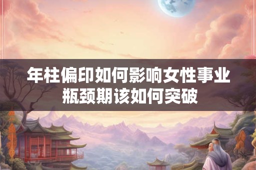 年柱偏印如何影响女性事业 瓶颈期该如何突破