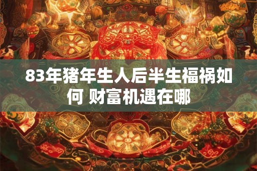 83年猪年生人后半生福祸如何 财富机遇在哪