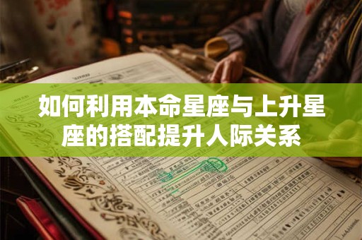 如何利用本命星座与上升星座的搭配提升人际关系