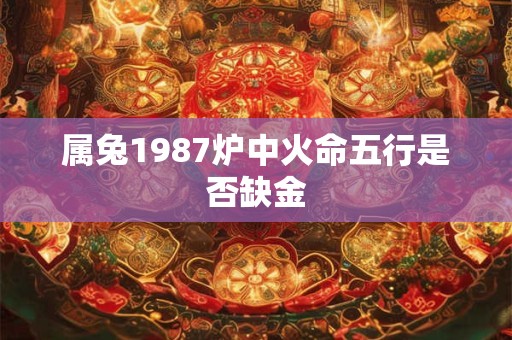 属兔1987炉中火命五行是否缺金