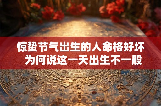 惊蛰节气出生的人命格好坏 为何说这一天出生不一般 惊蛰节气出生的人命格好坏 为何说这一天出生不一般