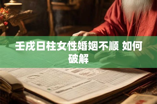 壬戌日柱女性婚姻不顺 如何破解