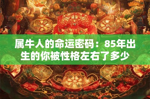 属牛人的命运密码：85年出生的你被性格左右了多少