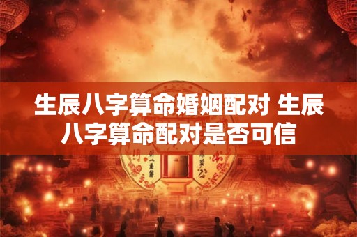 生辰八字算命婚姻配对 生辰八字算命配对是否可信