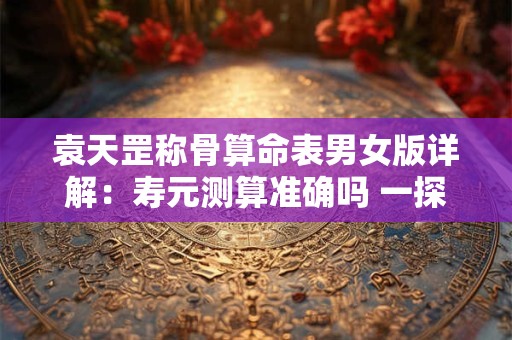 袁天罡称骨算命表男女版详解：寿元测算准确吗 一探究竟