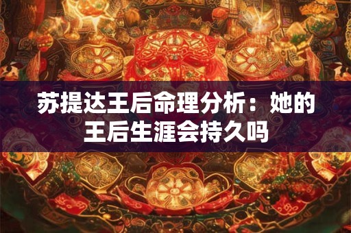苏提达王后命理分析：她的王后生涯会持久吗