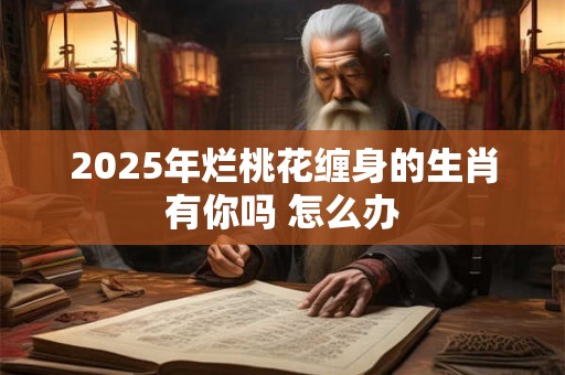 2025年烂桃花缠身的生肖有你吗 怎么办