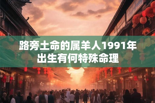 路旁土命的属羊人1991年出生有何特殊命理