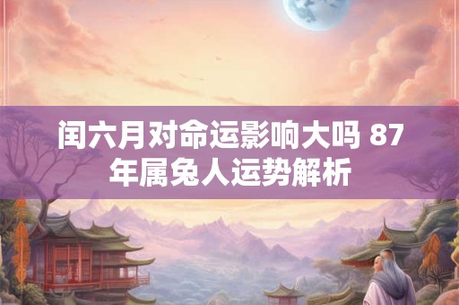 闰六月对命运影响大吗 87年属兔人运势解析