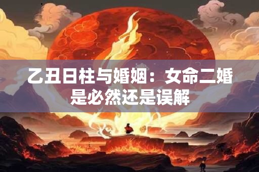 乙丑日柱与婚姻：女命二婚是必然还是误解