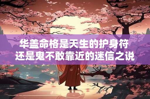 华盖命格是天生的护身符 还是鬼不敢靠近的迷信之说