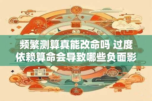 频繁测算真能改命吗 过度依赖算命会导致哪些负面影响
