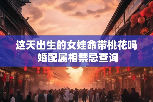 这天出生的女娃命带桃花吗 婚配属相禁忌查询