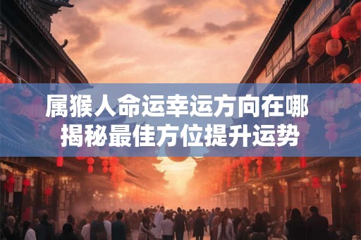 属猴人命运幸运方向在哪 揭秘最佳方位提升运势
