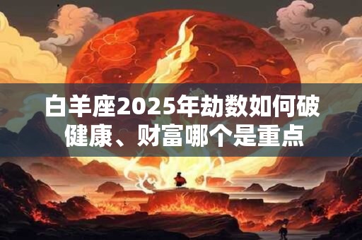 白羊座2025年劫数如何破 健康、财富哪个是重点