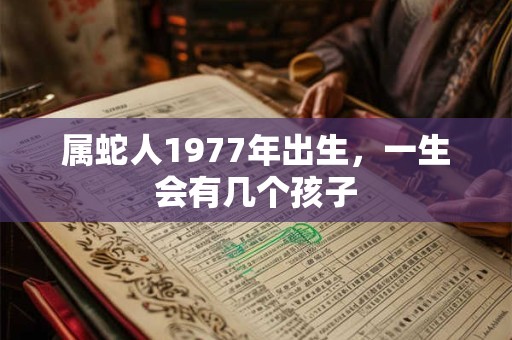 属蛇人1977年出生，一生会有几个孩子
