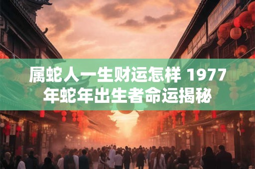 属蛇人一生财运怎样 1977年蛇年出生者命运揭秘