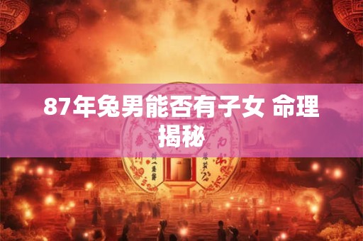 87年兔男能否有子女 命理揭秘