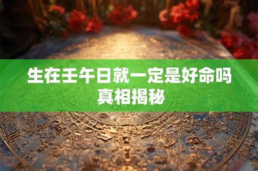 生在壬午日就一定是好命吗 真相揭秘