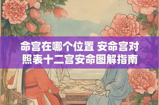 命宫在哪个位置 安命宫对照表十二宫安命图解指南