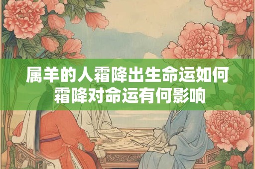 详细阅读:属羊的人霜降出生命运如何 霜降对命运有何影响 属羊的人霜降出生命运如何 霜降对命运有何影响