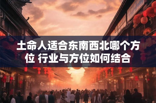 土命人适合东南西北哪个方位 行业与方位如何结合