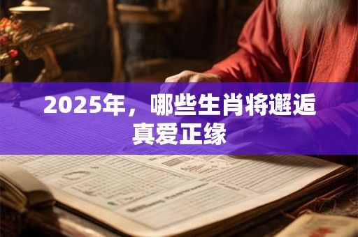 2025年，哪些生肖将邂逅真爱正缘