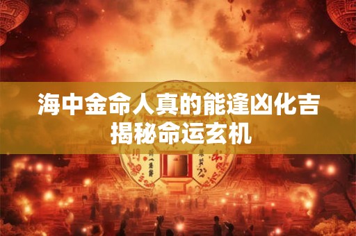 海中金命人真的能逢凶化吉 揭秘命运玄机