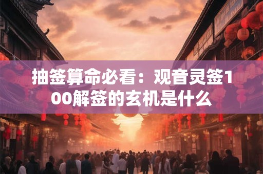 抽签算命必看:观音灵签100解签的玄机是什么 抽签算命必看:观音灵签100解签的玄机是什么