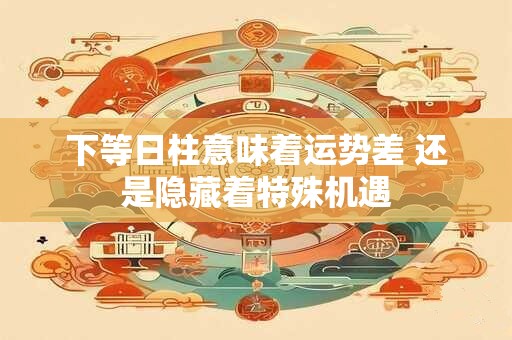 下等日柱意味着运势差 还是隐藏着特殊机遇