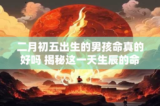 二月初五出生的男孩命真的好吗 揭秘这一天生辰的命理玄机 二月初五出生的男孩命真的好吗 揭秘这一天生辰的命理玄机