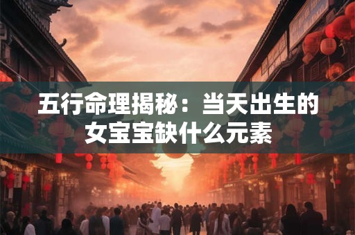 五行命理揭秘：当天出生的女宝宝缺什么元素