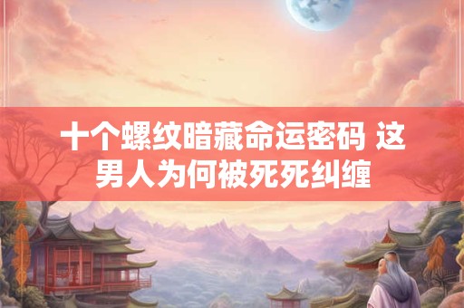 十个螺纹暗藏命运密码 这男人为何被死死纠缠