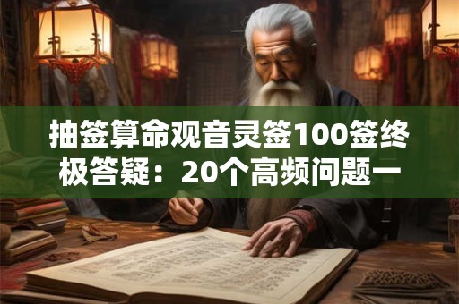 抽签算命观音灵签100签终极答疑：20个高频问题一次说清